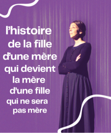 Affiche du spectacle : L'histoire de la fille d'une mère qui devient la mère d'une fille qui ne sera pas mère